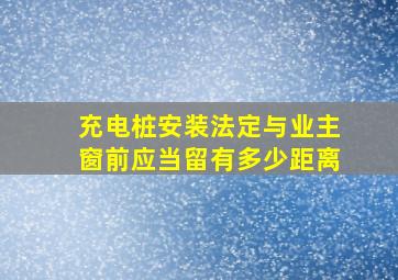 充电桩安装法定与业主窗前应当留有多少距离