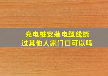 充电桩安装电缆线绕过其他人家门口可以吗