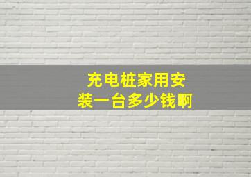 充电桩家用安装一台多少钱啊