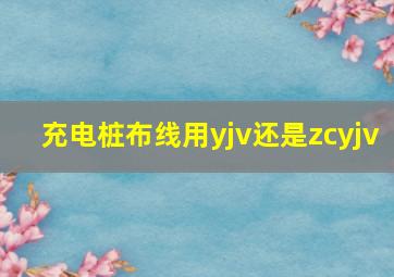 充电桩布线用yjv还是zcyjv