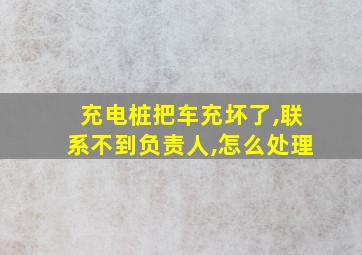 充电桩把车充坏了,联系不到负责人,怎么处理