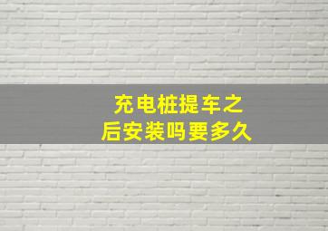 充电桩提车之后安装吗要多久