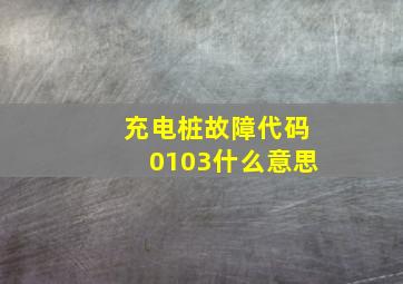 充电桩故障代码0103什么意思