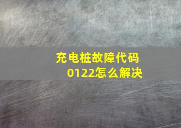 充电桩故障代码0122怎么解决