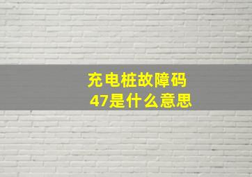 充电桩故障码47是什么意思