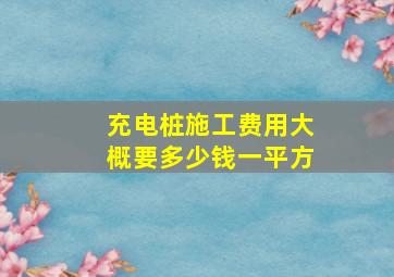 充电桩施工费用大概要多少钱一平方