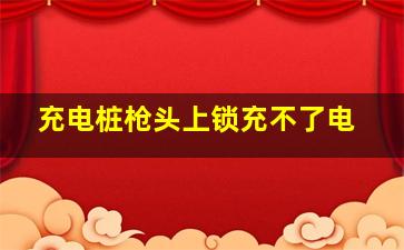 充电桩枪头上锁充不了电