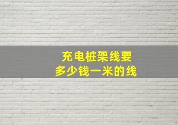 充电桩架线要多少钱一米的线