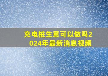 充电桩生意可以做吗2024年最新消息视频