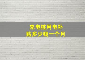 充电桩用电补贴多少钱一个月