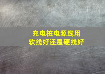 充电桩电源线用软线好还是硬线好