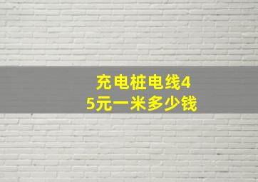 充电桩电线45元一米多少钱