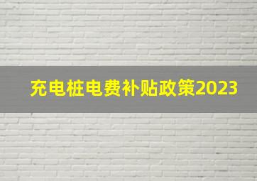 充电桩电费补贴政策2023