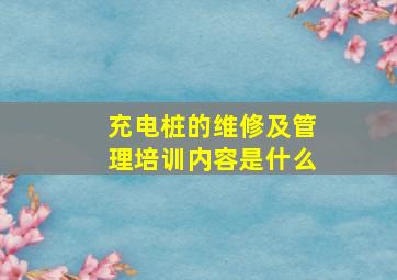 充电桩的维修及管理培训内容是什么