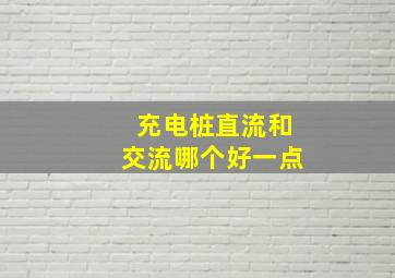 充电桩直流和交流哪个好一点