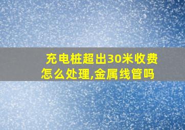 充电桩超出30米收费怎么处理,金属线管吗