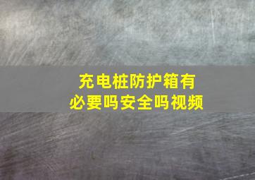 充电桩防护箱有必要吗安全吗视频