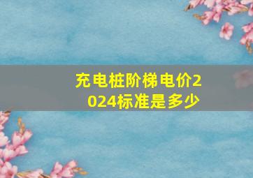 充电桩阶梯电价2024标准是多少