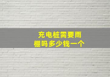 充电桩需要雨棚吗多少钱一个