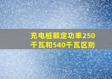 充电桩额定功率250千瓦和540千瓦区别