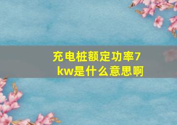 充电桩额定功率7kw是什么意思啊