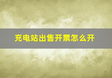 充电站出售开票怎么开