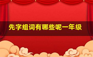 先字组词有哪些呢一年级