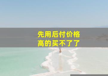 先用后付价格高的买不了了