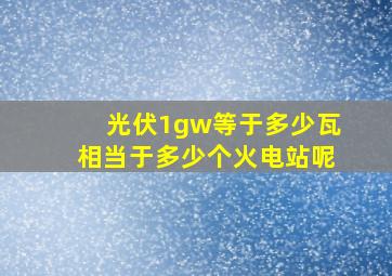 光伏1gw等于多少瓦相当于多少个火电站呢