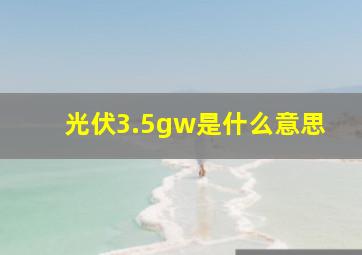 光伏3.5gw是什么意思