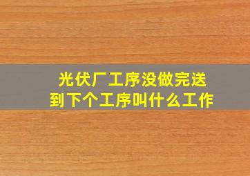 光伏厂工序没做完送到下个工序叫什么工作