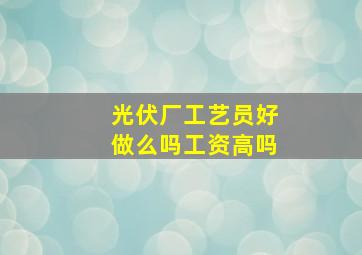 光伏厂工艺员好做么吗工资高吗