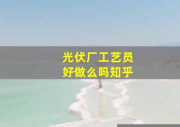 光伏厂工艺员好做么吗知乎