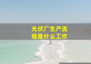 光伏厂生产流程是什么工作