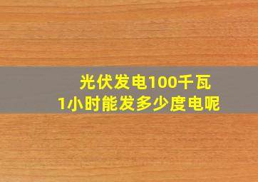 光伏发电100千瓦1小时能发多少度电呢