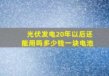 光伏发电20年以后还能用吗多少钱一块电池