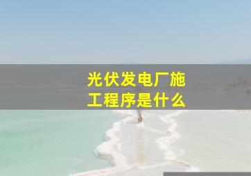 光伏发电厂施工程序是什么