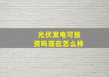 光伏发电可投资吗现在怎么样