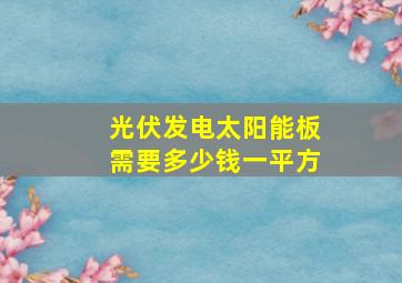 光伏发电太阳能板需要多少钱一平方