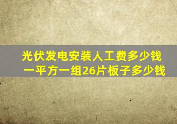 光伏发电安装人工费多少钱一平方一组26片板子多少钱