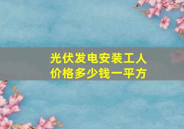 光伏发电安装工人价格多少钱一平方