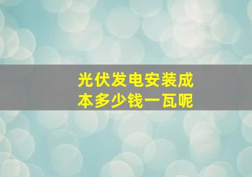 光伏发电安装成本多少钱一瓦呢