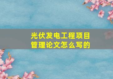 光伏发电工程项目管理论文怎么写的