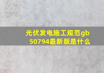 光伏发电施工规范gb50794最新版是什么