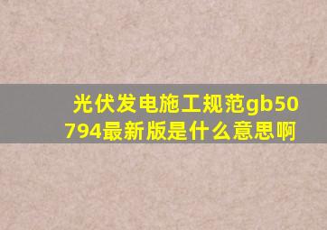 光伏发电施工规范gb50794最新版是什么意思啊