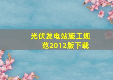 光伏发电站施工规范2012版下载