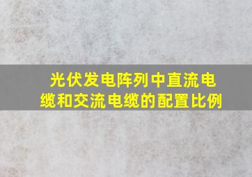 光伏发电阵列中直流电缆和交流电缆的配置比例