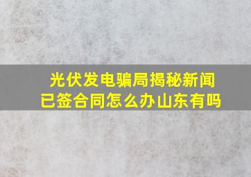 光伏发电骗局揭秘新闻已签合同怎么办山东有吗