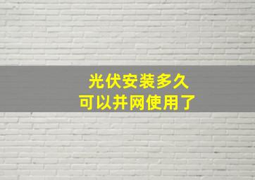 光伏安装多久可以并网使用了