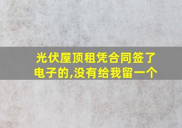 光伏屋顶租凭合同签了电子的,没有给我留一个